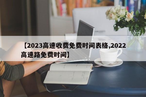 【2023高速收费免费时间表格,2022高速路免费时间】