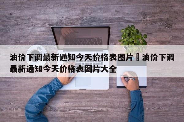 油价下调最新通知今天价格表图片›油价下调最新通知今天价格表图片大全