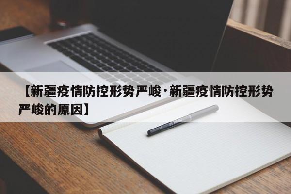 【新疆疫情防控形势严峻·新疆疫情防控形势严峻的原因】